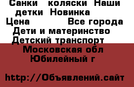 Санки - коляски “Наши детки“ Новинка 2017 › Цена ­ 4 090 - Все города Дети и материнство » Детский транспорт   . Московская обл.,Юбилейный г.